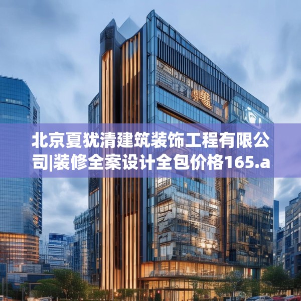 北京夏犹清建筑装饰工程有限公司|装修全案设计全包价格165.a41b42c45fgy.52uyk