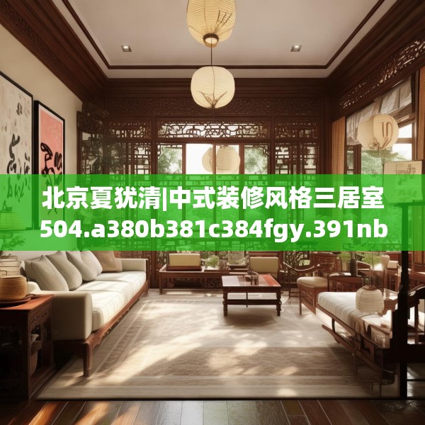 北京夏犹清|中式装修风格三居室504.a380b381c384fgy.391nbn