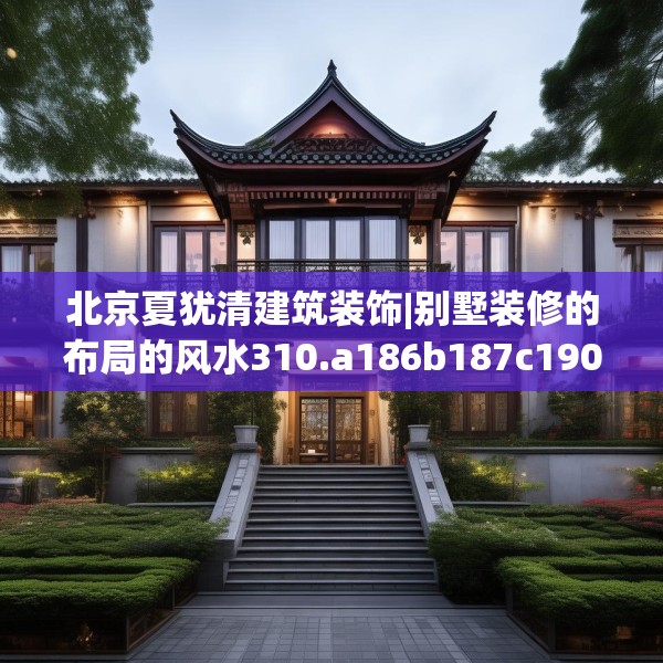 北京夏犹清建筑装饰|别墅装修的布局的风水310.a186b187c190fgy.197htyj
