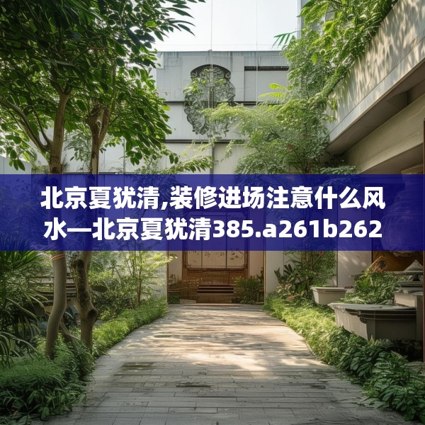 北京夏犹清,装修进场注意什么风水—北京夏犹清385.a261b262c265fgy.272fdsfds