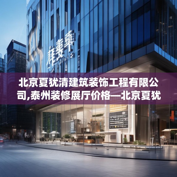 北京夏犹清建筑装饰工程有限公司,泰州装修展厅价格—北京夏犹清建筑装饰工程有限公司229.a105b106c109fgy.116poiy