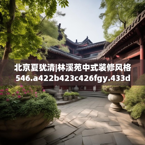北京夏犹清|林溪苑中式装修风格546.a422b423c426fgy.433dsfds