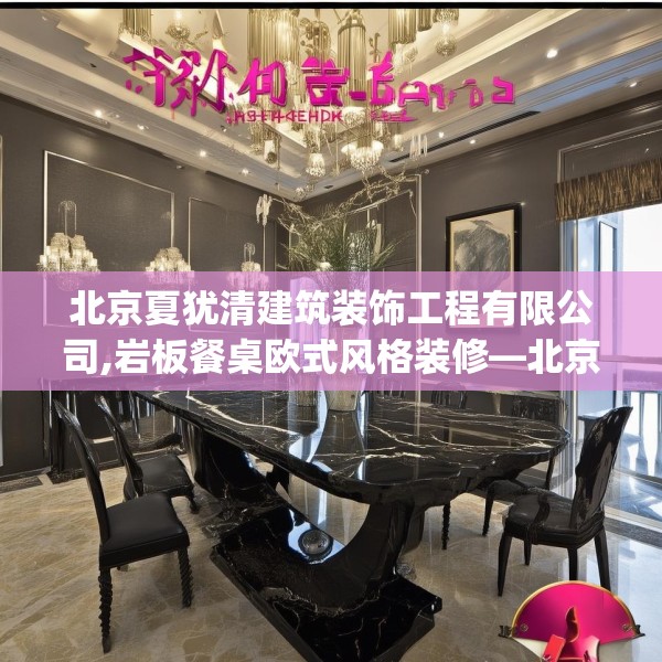 北京夏犹清建筑装饰工程有限公司,岩板餐桌欧式风格装修—北京夏犹清建筑装饰工程有限公司290.a166b167c170fgy.17776675