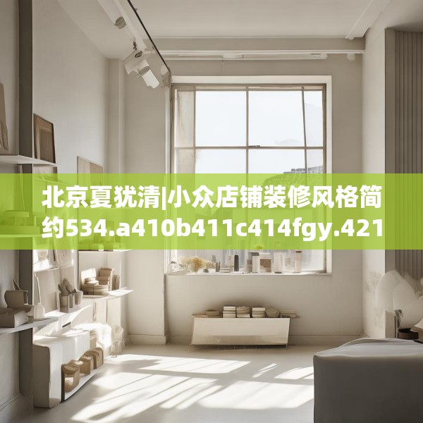 北京夏犹清|小众店铺装修风格简约534.a410b411c414fgy.421lkjl