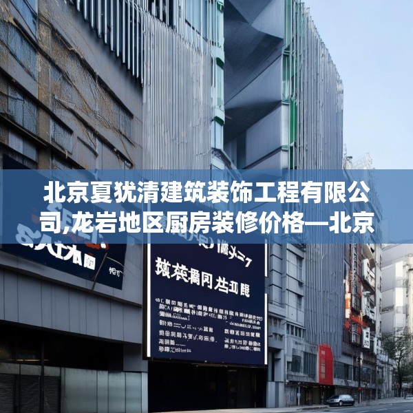北京夏犹清建筑装饰工程有限公司,龙岩地区厨房装修价格—北京夏犹清建筑装饰工程有限公司378.a254b255c258fgy.265nbn