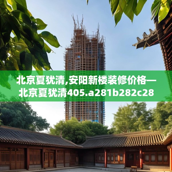 北京夏犹清,安阳新楼装修价格—北京夏犹清405.a281b282c285fgy.292fghfd