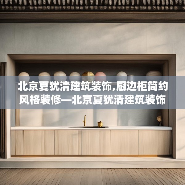 北京夏犹清建筑装饰,厨边柜简约风格装修—北京夏犹清建筑装饰282.a158b159c162fgy.169lkjl