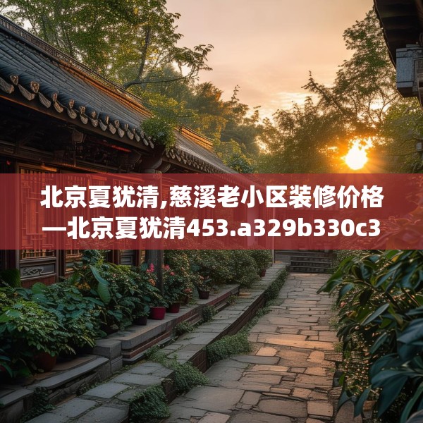北京夏犹清,慈溪老小区装修价格—北京夏犹清453.a329b330c333fgy.340uyk