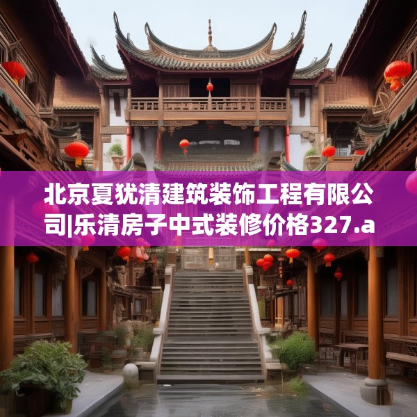 北京夏犹清建筑装饰工程有限公司|乐清房子中式装修价格327.a203b204c207fgy.214uyk