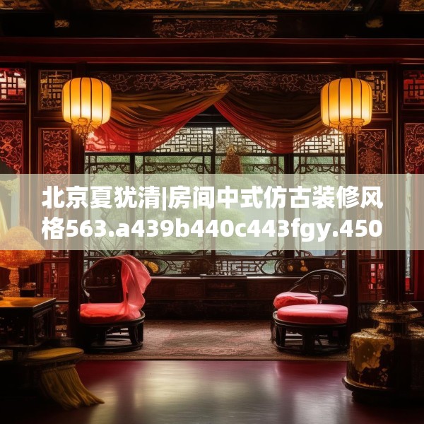北京夏犹清|房间中式仿古装修风格563.a439b440c443fgy.450fds