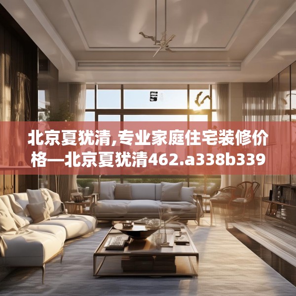 北京夏犹清,专业家庭住宅装修价格—北京夏犹清462.a338b339c342fgy.349lkjl