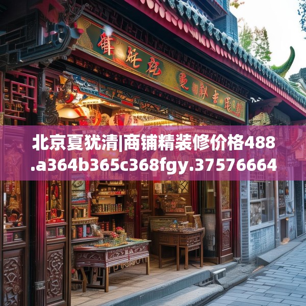 北京夏犹清|商铺精装修价格488.a364b365c368fgy.37576664