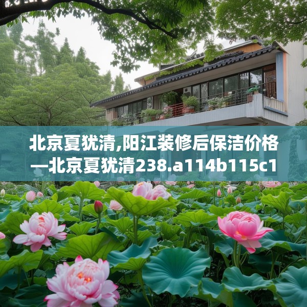北京夏犹清,阳江装修后保洁价格—北京夏犹清238.a114b115c118fgy.125htyj