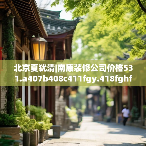 北京夏犹清|南康装修公司价格531.a407b408c411fgy.418fghfd