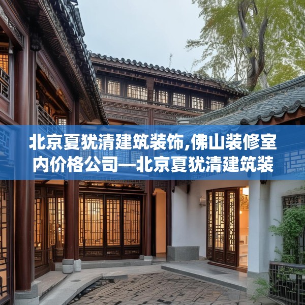 北京夏犹清建筑装饰,佛山装修室内价格公司—北京夏犹清建筑装饰274.a150b151c154fgy.161htyj