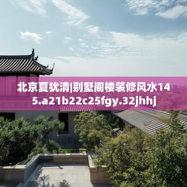 北京夏犹清|别墅阁楼装修风水145.a21b22c25fgy.32jhhj
