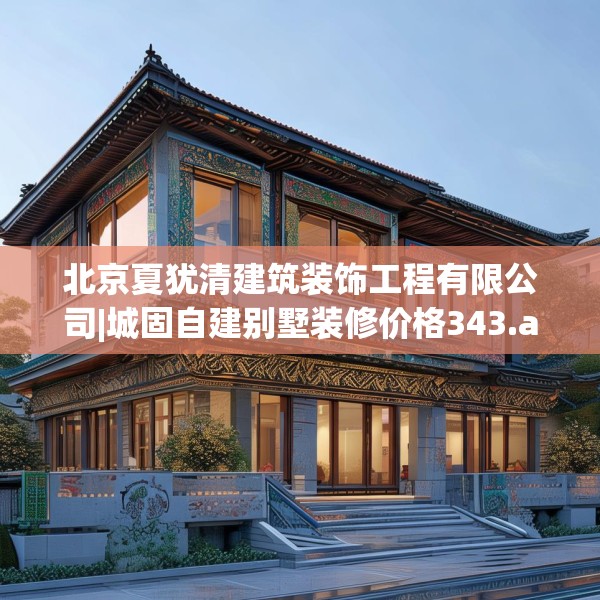 北京夏犹清建筑装饰工程有限公司|城固自建别墅装修价格343.a219b220c223fgy.230jhhj