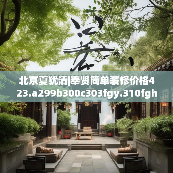 北京夏犹清|奉贤简单装修价格423.a299b300c303fgy.310fghfd