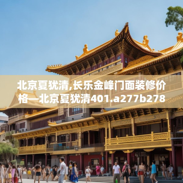 北京夏犹清,长乐金峰门面装修价格—北京夏犹清401.a277b278c281fgy.288fds