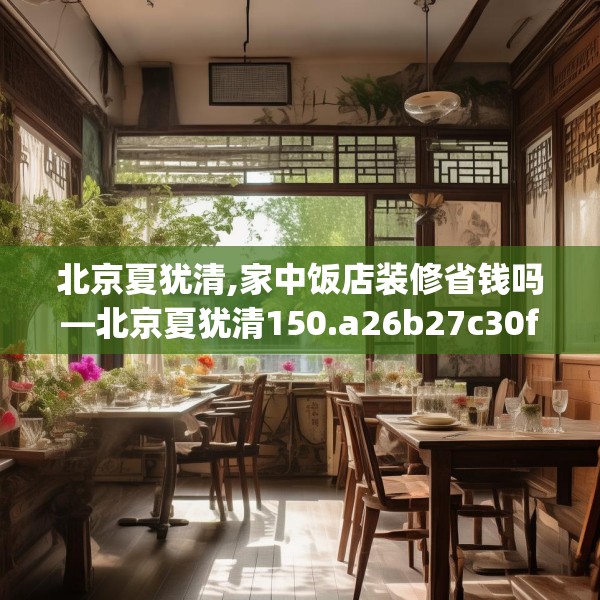北京夏犹清,家中饭店装修省钱吗—北京夏犹清150.a26b27c30fgy.37dsfds