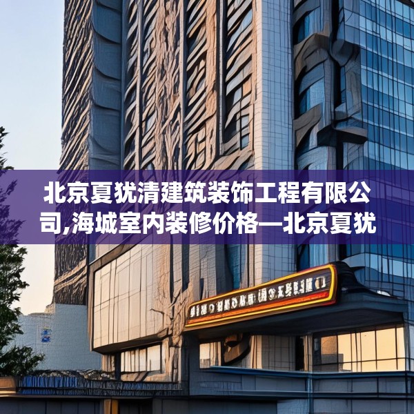 北京夏犹清建筑装饰工程有限公司,海城室内装修价格—北京夏犹清建筑装饰工程有限公司217.a93b94c97fgy.104jhhj