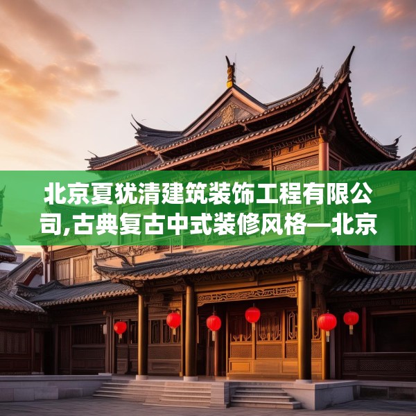 北京夏犹清建筑装饰工程有限公司,古典复古中式装修风格—北京夏犹清建筑装饰工程有限公司467.a343b344c347fgy.354bnbn