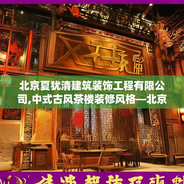 北京夏犹清建筑装饰工程有限公司,中式古风茶楼装修风格—北京夏犹清建筑装饰工程有限公司395.a271b272c275fgy.282bnbn