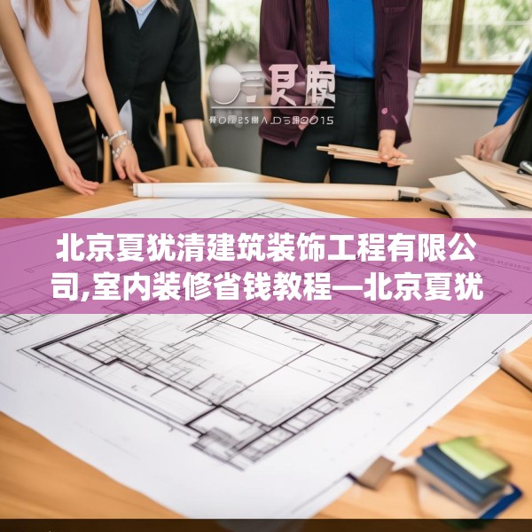 北京夏犹清建筑装饰工程有限公司,室内装修省钱教程—北京夏犹清建筑装饰工程有限公司447.a323b324c327fgy.334fhsg