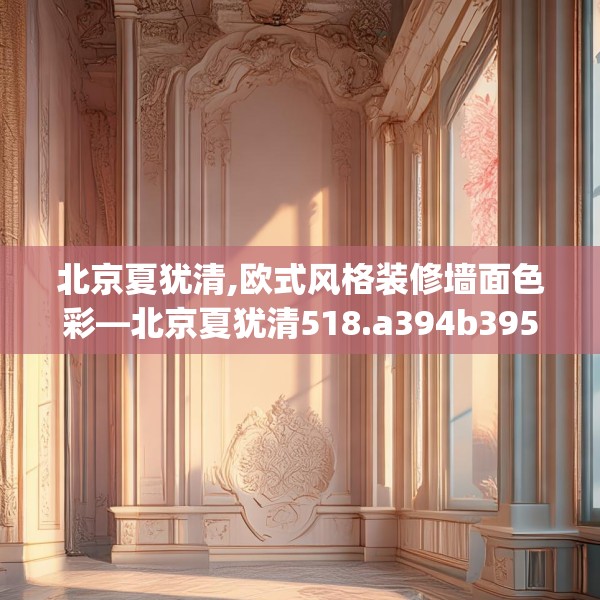 北京夏犹清,欧式风格装修墙面色彩—北京夏犹清518.a394b395c398fgy.405xczxv