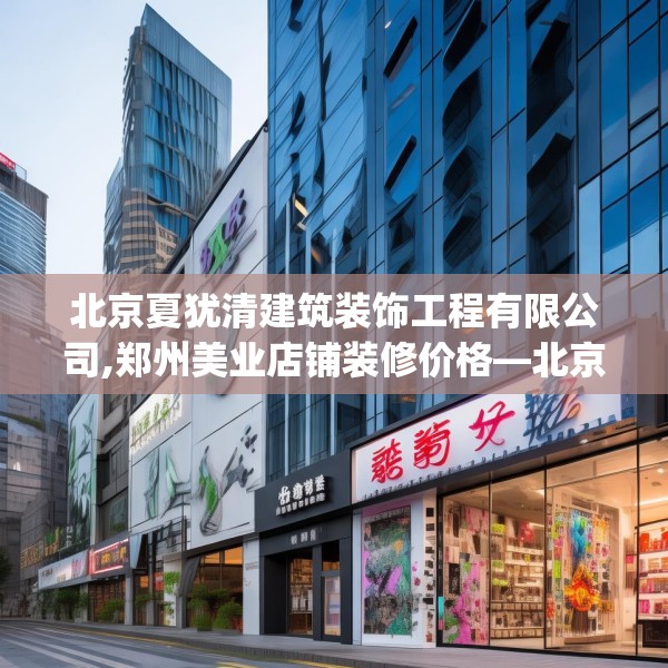 北京夏犹清建筑装饰工程有限公司,郑州美业店铺装修价格—北京夏犹清建筑装饰工程有限公司403.a279b280c283fgy.290fdsfds