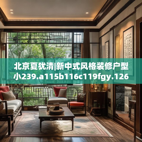 北京夏犹清|新中式风格装修户型小239.a115b116c119fgy.126fds