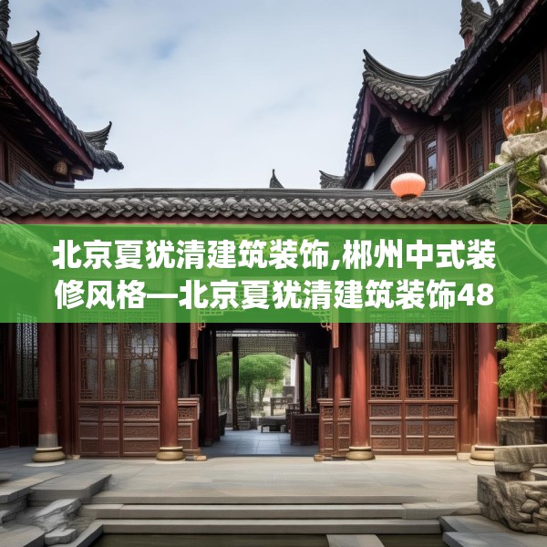 北京夏犹清建筑装饰,郴州中式装修风格—北京夏犹清建筑装饰485.a361b362c365fgy.372bnbn