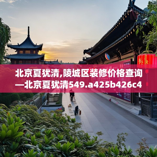 北京夏犹清,陵城区装修价格查询—北京夏犹清549.a425b426c429fgy.436fghfd