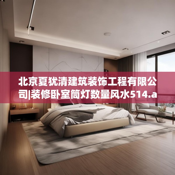 北京夏犹清建筑装饰工程有限公司|装修卧室筒灯数量风水514.a390b391c394fgy.401sdA