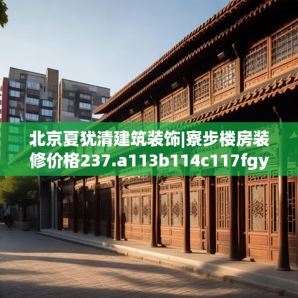 北京夏犹清建筑装饰|寮步楼房装修价格237.a113b114c117fgy.124uyk