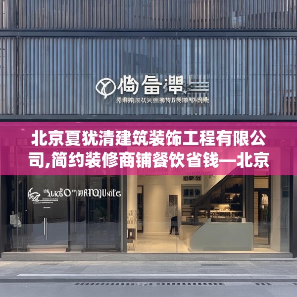 北京夏犹清建筑装饰工程有限公司,简约装修商铺餐饮省钱—北京夏犹清建筑装饰工程有限公司501.a377b378c381fgy.388fhsg