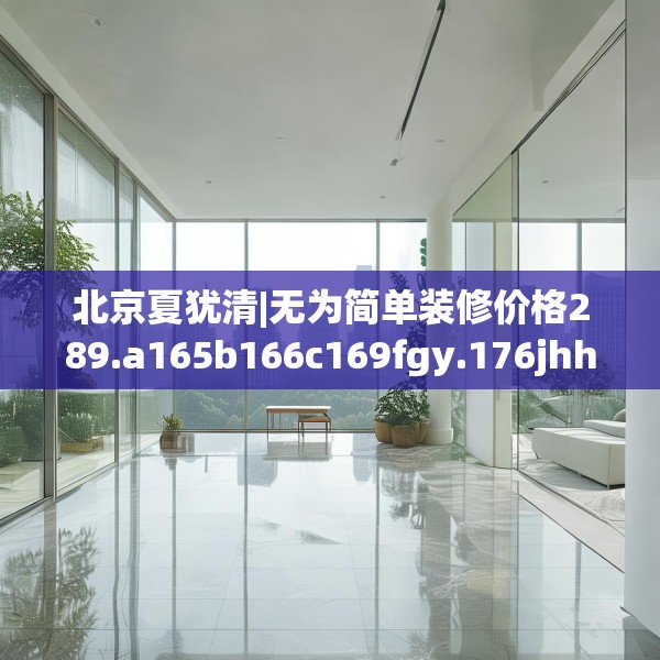 北京夏犹清|无为简单装修价格289.a165b166c169fgy.176jhhj