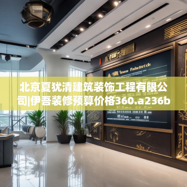 北京夏犹清建筑装饰工程有限公司|伊吾装修预算价格360.a236b237c240fgy.247nbn
