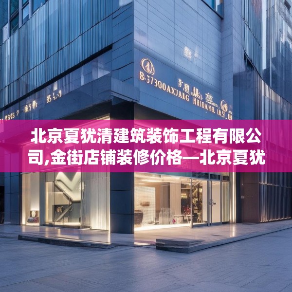 北京夏犹清建筑装饰工程有限公司,金街店铺装修价格—北京夏犹清建筑装饰工程有限公司383.a259b260c263fgy.270fds