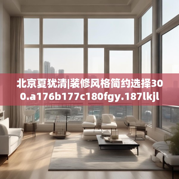 北京夏犹清|装修风格简约选择300.a176b177c180fgy.187lkjl