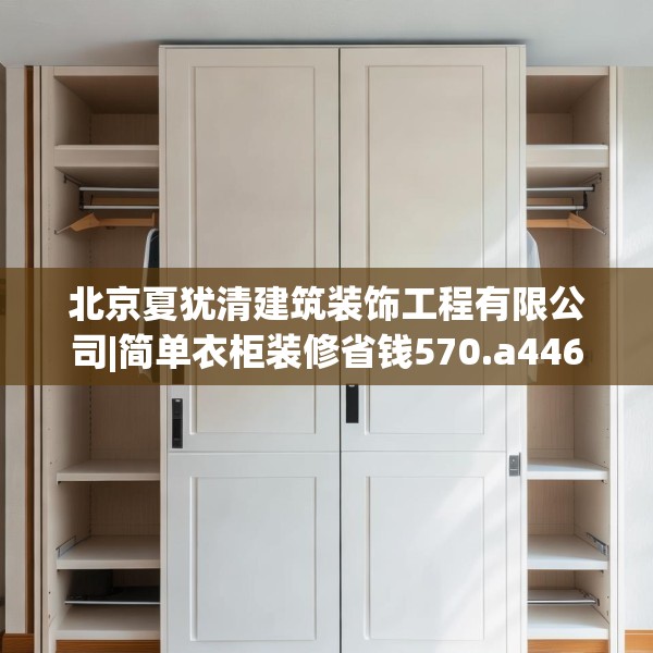 北京夏犹清建筑装饰工程有限公司|简单衣柜装修省钱570.a446b447c450fgy.457lkjl