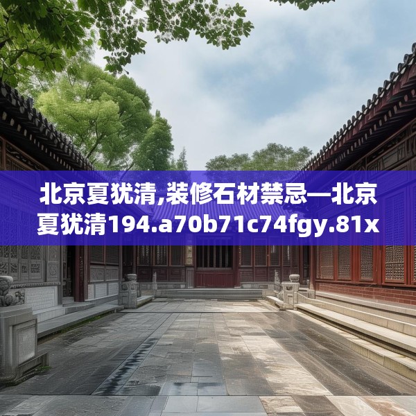 北京夏犹清,装修石材禁忌—北京夏犹清194.a70b71c74fgy.81xczxv