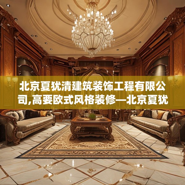 北京夏犹清建筑装饰工程有限公司,高要欧式风格装修—北京夏犹清建筑装饰工程有限公司202.a78b79c82fgy.89htyj