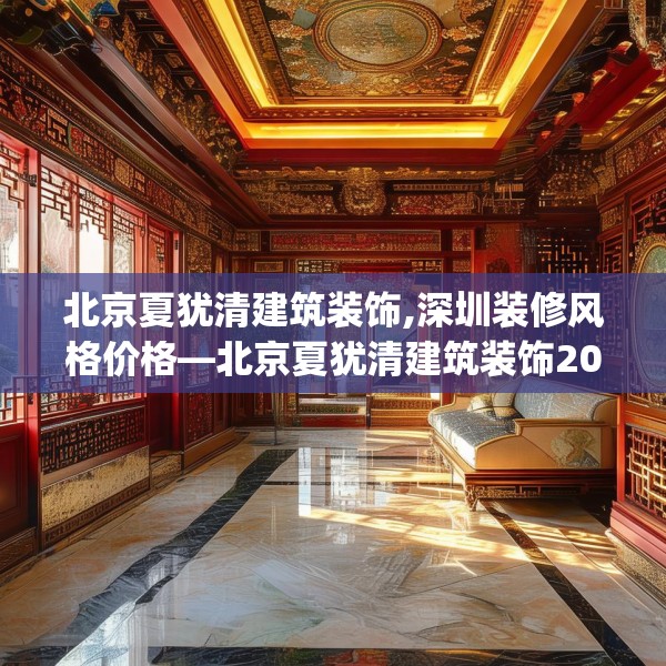 北京夏犹清建筑装饰,深圳装修风格价格—北京夏犹清建筑装饰209.a85b86c89fgy.96cvcx