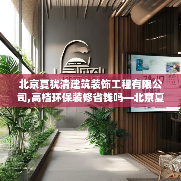 北京夏犹清建筑装饰工程有限公司,高档环保装修省钱吗—北京夏犹清建筑装饰工程有限公司517.a393b394c397fgy.404poiy