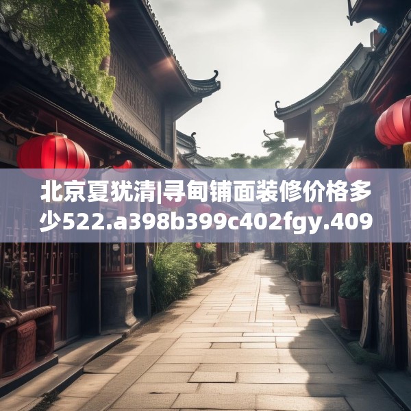北京夏犹清|寻甸铺面装修价格多少522.a398b399c402fgy.409nbn