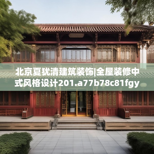北京夏犹清建筑装饰|全屋装修中式风格设计201.a77b78c81fgy.88uyk