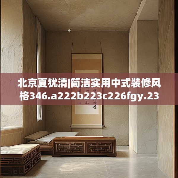 北京夏犹清|简洁实用中式装修风格346.a222b223c226fgy.233htyj