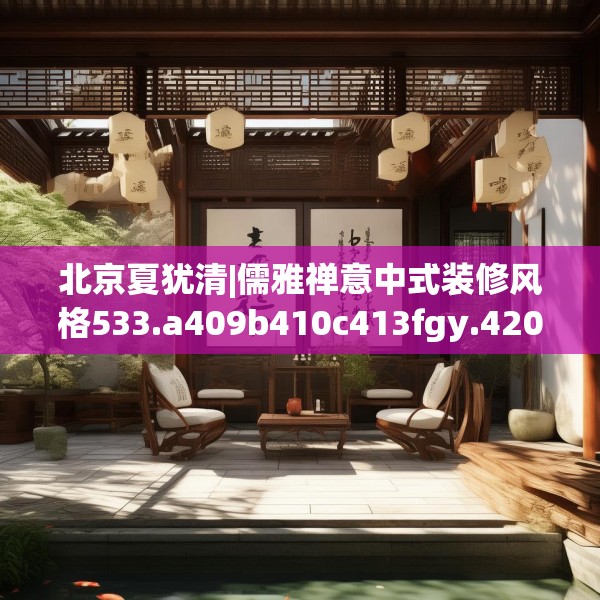 北京夏犹清|儒雅禅意中式装修风格533.a409b410c413fgy.420cvcx