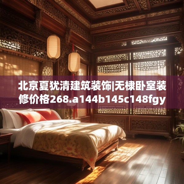 北京夏犹清建筑装饰|无棣卧室装修价格268.a144b145c148fgy.155dewqe